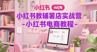 小红书教辅薯店实战营-小红书电商教程-南友云赚