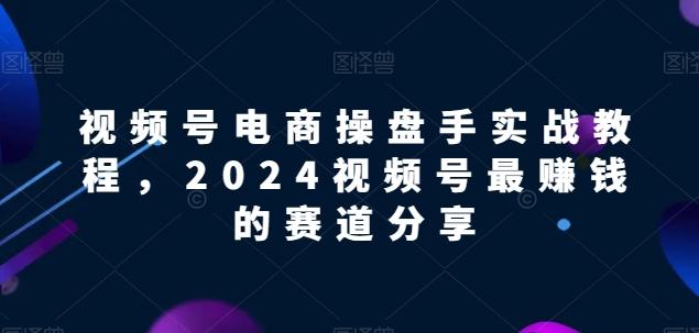 视频号电商实战教程，2024视频号最赚钱的赛道分享-南友云赚