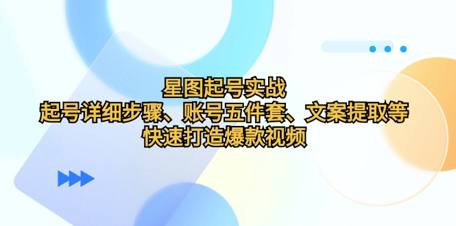 星图起号实战：起号详细步骤、账号五件套、文案提取等，快速打造爆款视频-南友云赚