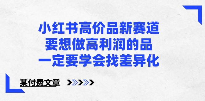 某公众号付费文章-小红书高价品新赛道，要想做高利润的品，一定要学会找差异化！-南友云赚