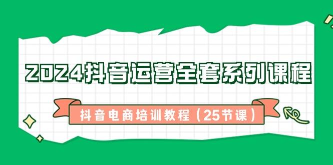 2024抖音运营全套系列课程-抖音电商培训教程(25节课)-南友云赚