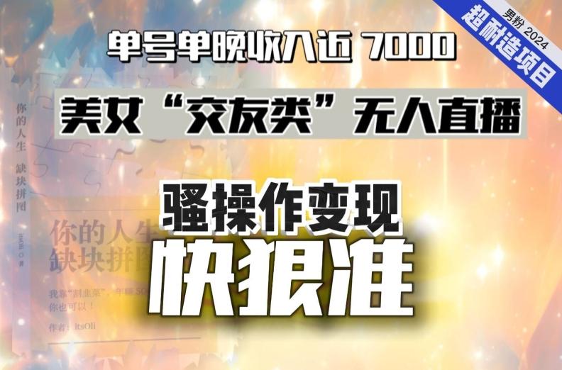 美女“交友类”无人直播，变现快、狠、准，单号单晚收入近7000。2024，超耐造“男粉”变现项目-南友云赚