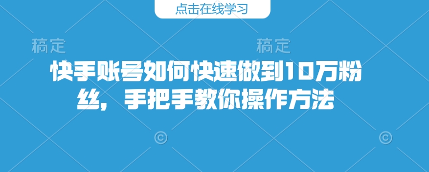 快手账号如何快速做到10万粉丝，手把手教你操作方法-南友云赚