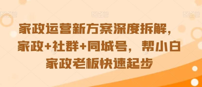 家政运营新方案深度拆解，家政+社群+同城号，帮小白家政老板快速起步-南友云赚