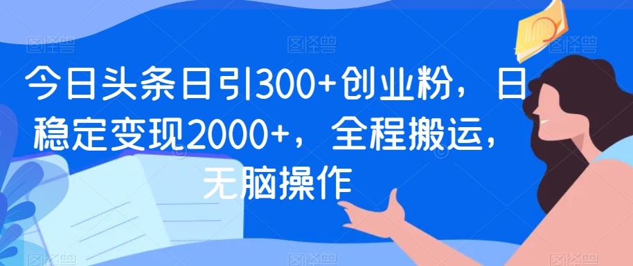 今日头条日引300+创业粉，日稳定变现2000+，全程搬运，无脑操作-南友云赚