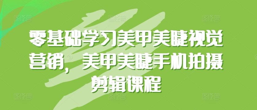零基础学习美甲美睫视觉营销，美甲美睫手机拍摄剪辑课程-南友云赚