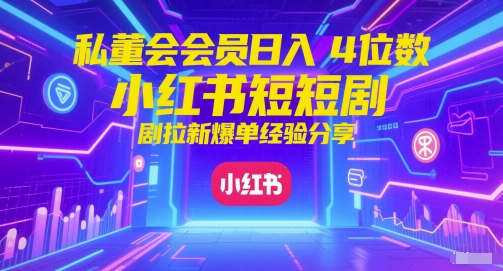 私董会会员日入4位数小红书红果短剧拉新爆单经验分享-南友云赚
