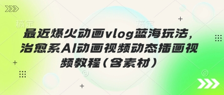 最近爆火动画vlog蓝海玩法，治愈系AI动画视频动态插画视频教程(含素材)-南友云赚