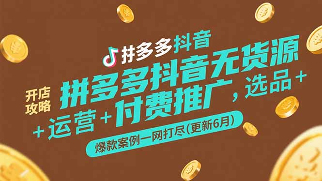 拼多多抖音无货源开店攻略，选品+运营+付费推广+爆款案例一网打尽(更新6月-南友云赚