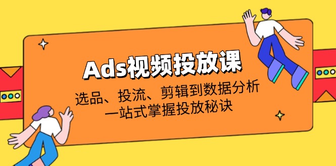 Ads视频投放课全解析：选品、投流、剪辑到数据分析，一站式掌握投放秘诀-南友云赚