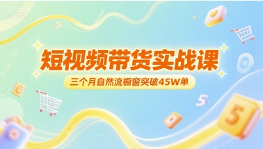 短视频带货实战课，三个月自然流橱窗突破45W单-南友云赚