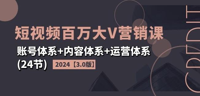 2024短视频百万大V营销课【3.0版】账号体系+内容体系+运营体系(24节)-南友云赚