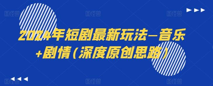 2024年短剧最新玩法—音乐+剧情(深度原创思路)-南友云赚