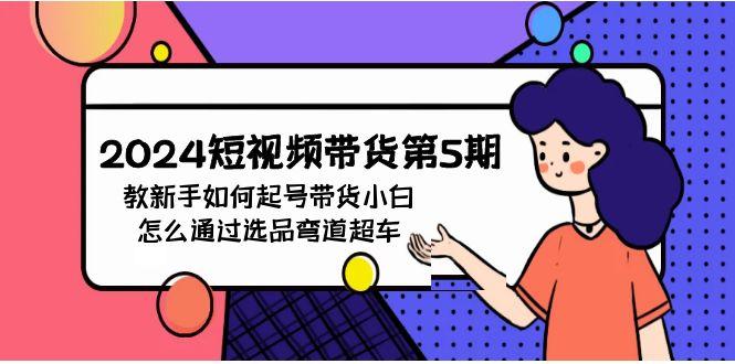 (9844期)2024短视频带货第5期，教新手如何起号，带货小白怎么通过选品弯道超车-南友云赚
