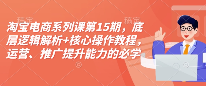 淘宝电商系列课第15期，底层逻辑解析+核心操作教程，运营、推广提升能力的必学课程+配套资料-南友云赚