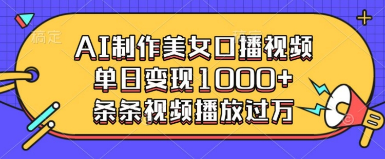 AI制作美女口播视频，单日变现多张，条条视频播放过万-南友云赚