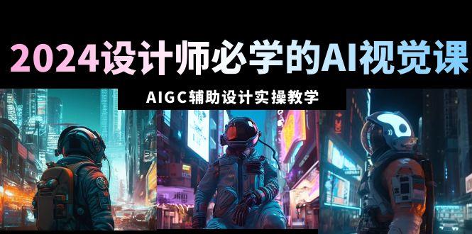 2024设计师必学的AI视觉课：AIGC辅助设计实操教学(66节课)-南友云赚