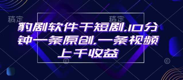 豹剧软件干短剧，10分钟一条原创，爆一条视频上千收益-南友云赚
