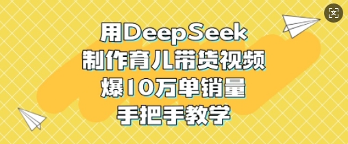用DeepSeek制作育儿带货视频，爆10W单销量，手把手教学-南友云赚
