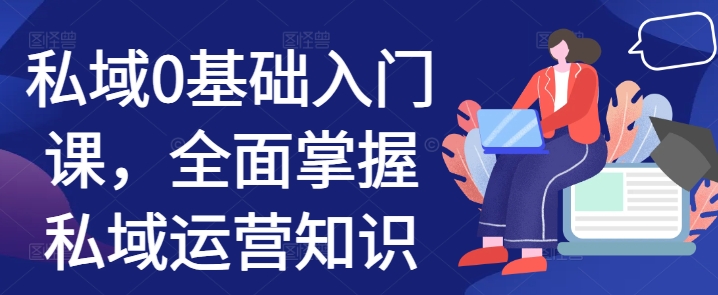 私域0基础入门课，全面掌握私域运营知识-南友云赚