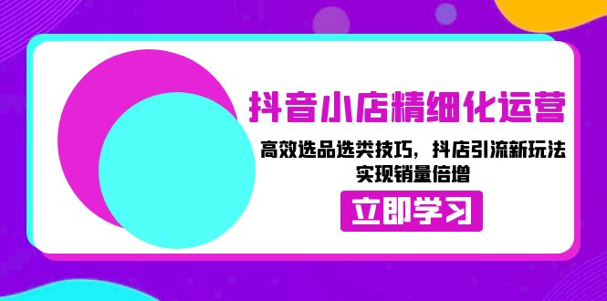 抖音小店精细化运营：高效选品选类技巧，抖店引流新玩法，实现销量倍增-南友云赚