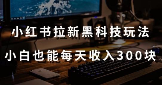 黑科技玩法之：小红书拉新，小白也能日入300元【操作视频教程+黑科技工具】【揭秘】-南友云赚