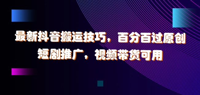 最新抖音搬运技巧，百分百过原创，短剧推广，视频带货可用【揭秘】-南友云赚