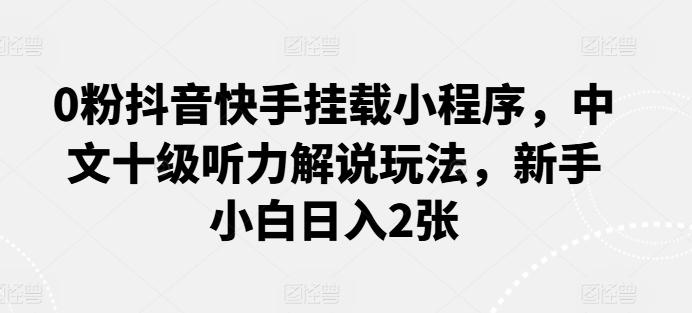 0粉抖音快手挂载小程序，中文十级听力解说玩法，新手小白日入2张-南友云赚