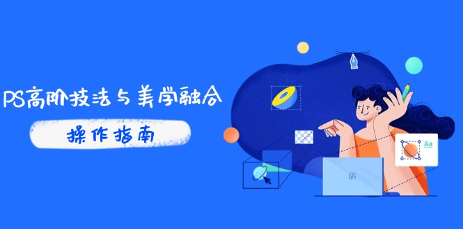 PS高阶技法与美学融合：商业光效/调色逻辑拆解，抖音IP运营+AI修图实战-南友云赚