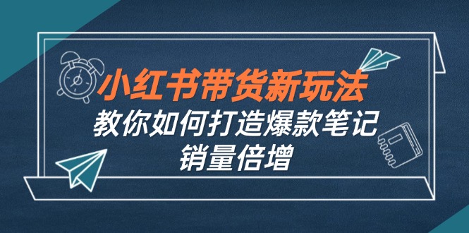 小红书带货新玩法【9月课程】教你如何打造爆款笔记，销量倍增(无水印-南友云赚