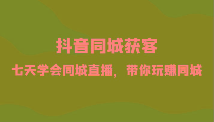抖音同城获客-七天学会同城直播，带你玩赚同城(34节课)-南友云赚