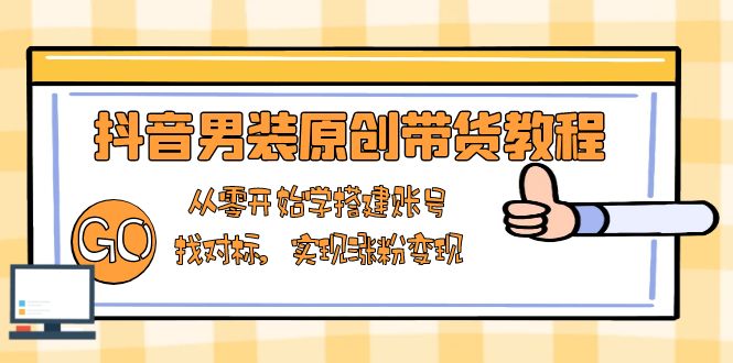 抖音男装原创带货教程：从零开始学搭建账号，找对标，实现涨粉变现-南友云赚