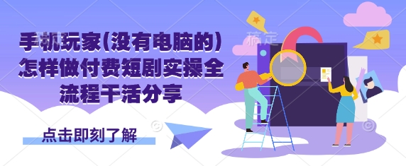 手机玩家(没有电脑的)怎样做付费短剧实操全流程干活分享-南友云赚