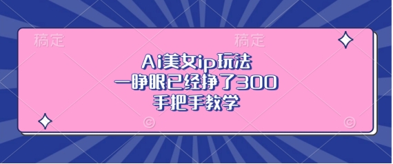 Ai美女ip玩法，一睁眼已经挣了3张，手把手教学【揭秘】-南友云赚