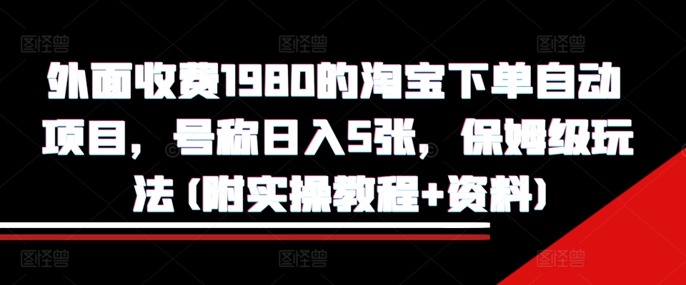 外面收费1980的淘宝下单自动项目，号称日入5张，保姆级玩法(附实操教程+资料)【揭秘】-南友云赚