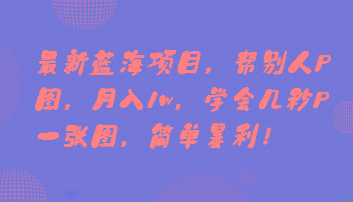 最新蓝海项目，帮别人P图，月入1w，学会几秒P一张图，简单暴利！-南友云赚