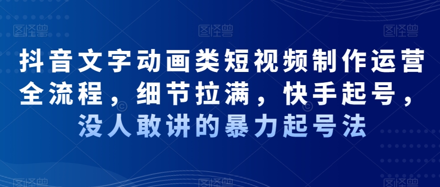 抖音文字动画类短视频制作运营全流程，细节拉满，快手起号，没人敢讲的暴力起号法-南友云赚