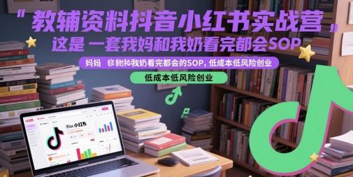 教辅资料抖音小红书实战营，这是一套我妈和我奶看完都会的SOP，低成本低风险创业-南友云赚