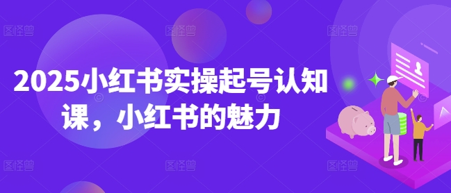 2025小红书实操起号认知课，小红书的魅力-南友云赚