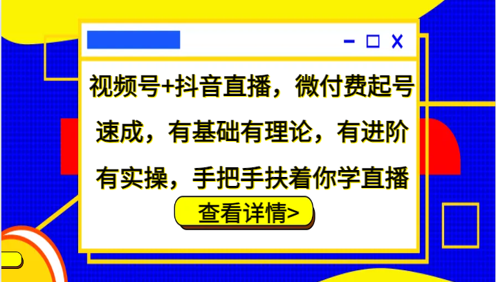 视频号+抖音直播，微付费起号速成，有基础有理论，有进阶有实操，手把手扶着你学直播-南友云赚