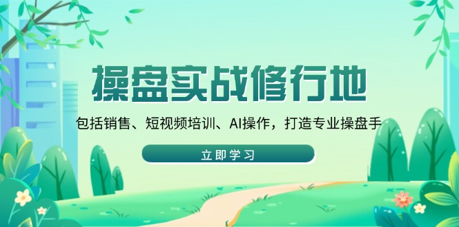 操盘实战修行地：包括销售、短视频培训、AI操作，打造专业操盘手-南友云赚