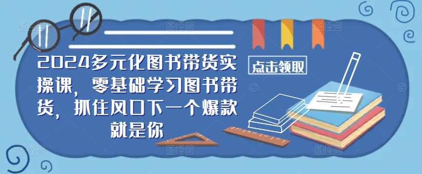 ​​2024多元化图书带货实操课，零基础学习图书带货，抓住风口下一个爆款就是你-南友云赚