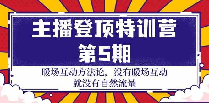主播登顶特训营第5期：暖场互动方法论 没有暖场互动就没有自然流量(30节)-南友云赚