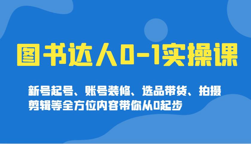 图书达人0-1实操课，新号起号、账号装修、选品带货、拍摄剪辑等全方位内容带你从0起步-南友云赚