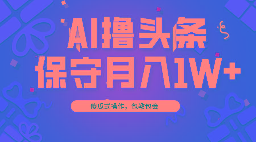 AI撸头条3天必起号，傻瓜操作3分钟1条，复制粘贴月入1W+。-南友云赚