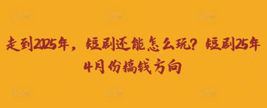 走到2025年，短剧还能怎么玩？短剧25年4月份搞钱方向-南友云赚