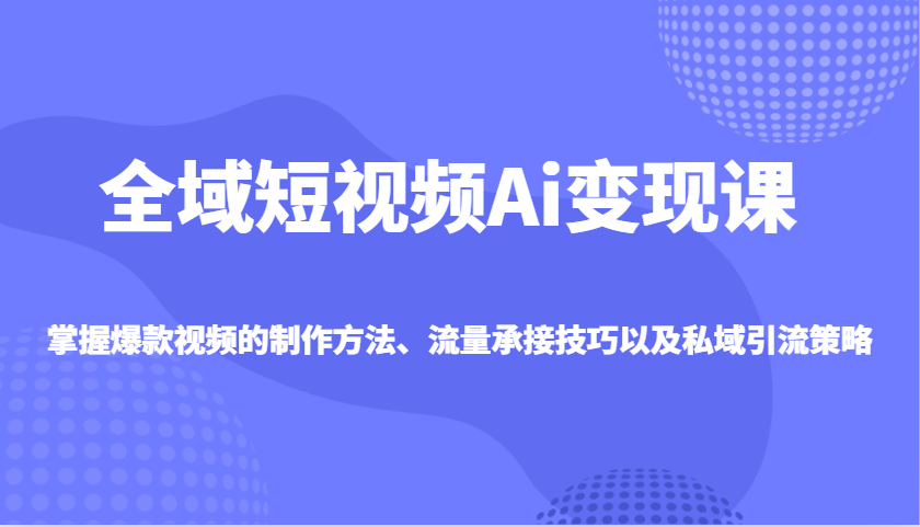 全域短视频Ai变现课，掌握爆款视频的制作方法、流量承接技巧以及私域引流策略-南友云赚