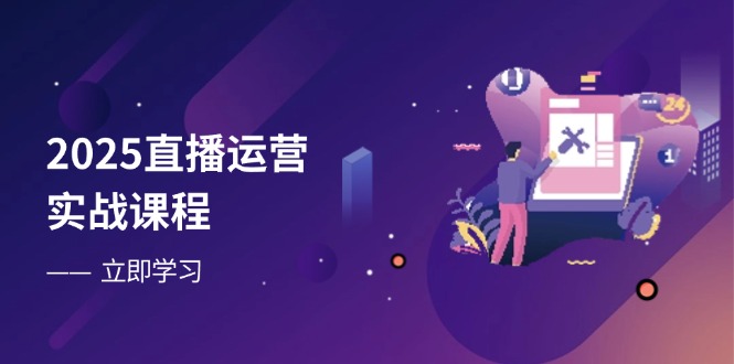 2025直播运营实战课程，零基础入门到流量优化，快速提升直播间表现-南友云赚