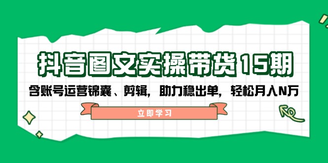 抖音 图文实操带货15期，含账号运营锦囊、剪辑，助力稳出单，轻松月入N万-南友云赚