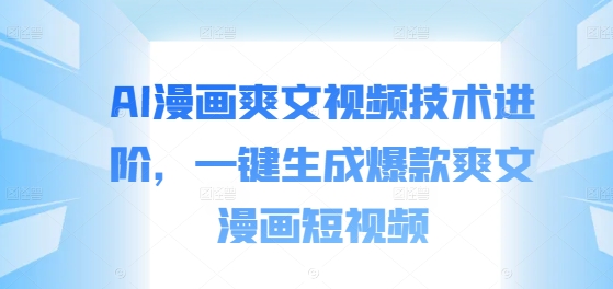 AI漫画爽文视频技术进阶，一键生成爆款爽文漫画短视频-南友云赚
